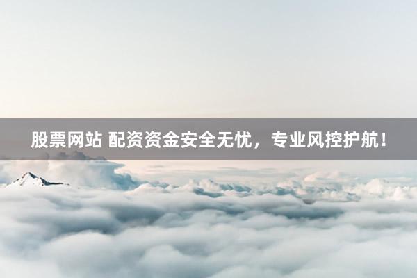 股票網(wǎng)站 配資資金安全無(wú)憂(yōu)，專(zhuān)業(yè)風(fēng)控護(hù)航！
