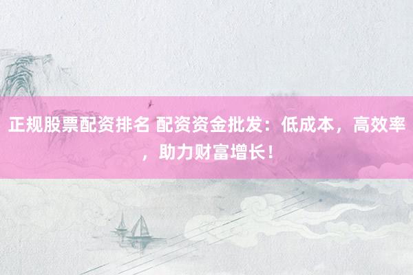 正規(guī)股票配資排名 配資資金批發(fā)：低成本，高效率，助力財富增長！