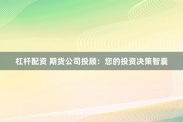 杠桿配資 期貨公司投顧：您的投資決策智囊