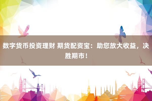 數(shù)字貨幣投資理財 期貨配資寶：助您放大收益，決勝期市！