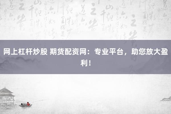 網(wǎng)上杠桿炒股 期貨配資網(wǎng)：專業(yè)平臺，助您放大盈利！