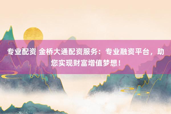 專業(yè)配資 金橋大通配資服務：專業(yè)融資平臺，助您實現財富增值夢想！