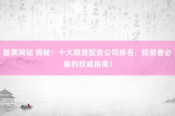 股票網(wǎng)站 揭秘：十大期貨配資公司排名，投資者必備的權(quán)威指南！