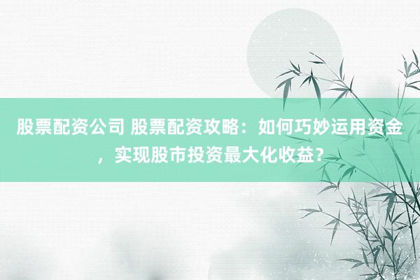 股票配資公司 股票配資攻略：如何巧妙運用資金，實現(xiàn)股市投資最大化收益？