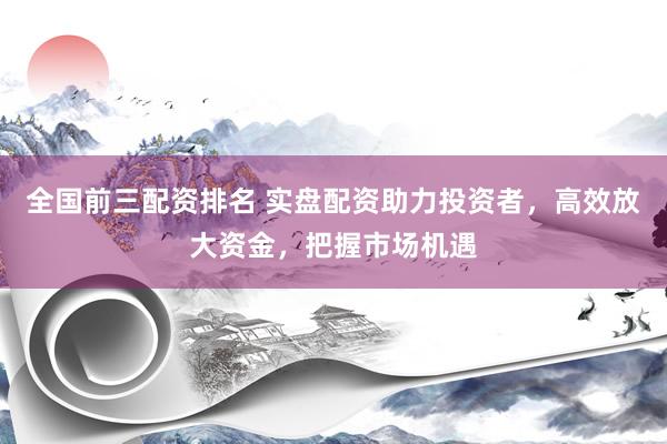 全國(guó)前三配資排名 實(shí)盤配資助力投資者，高效放大資金，把握市場(chǎng)機(jī)遇