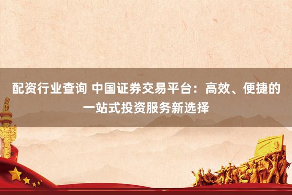 配資行業(yè)查詢 中國證券交易平臺：高效、便捷的一站式投資服務新選擇