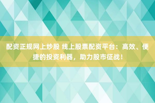 配資正規(guī)網(wǎng)上炒股 線上股票配資平臺：高效、便捷的投資利器，助力股市征戰(zhàn)！