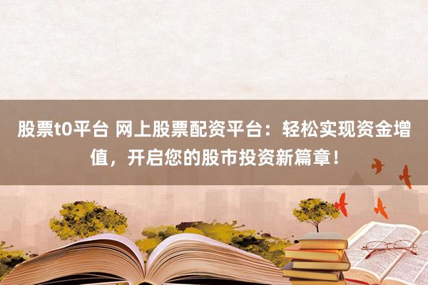 股票t0平臺(tái) 網(wǎng)上股票配資平臺(tái)：輕松實(shí)現(xiàn)資金增值，開(kāi)啟您的股市投資新篇章！