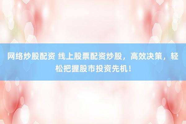 網(wǎng)絡(luò)炒股配資 線(xiàn)上股票配資炒股，高效決策，輕松把握股市投資先機(jī)！