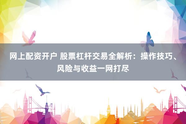網(wǎng)上配資開戶 股票杠桿交易全解析：操作技巧、風(fēng)險(xiǎn)與收益一網(wǎng)打盡