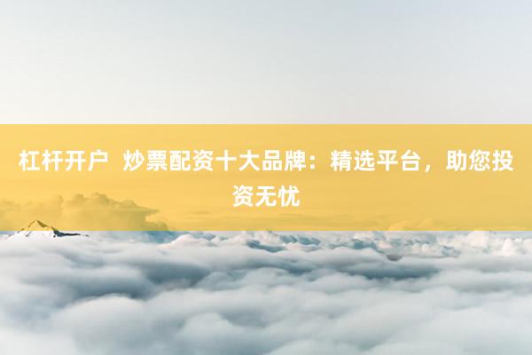 杠桿開(kāi)戶(hù)  炒票配資十大品牌：精選平臺(tái)，助您投資無(wú)憂(yōu)