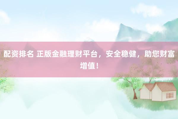 配資排名 正版金融理財(cái)平臺(tái)，安全穩(wěn)健，助您財(cái)富增值！