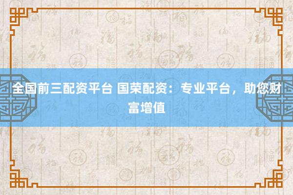 全國前三配資平臺 國榮配資：專業(yè)平臺，助您財富增值
