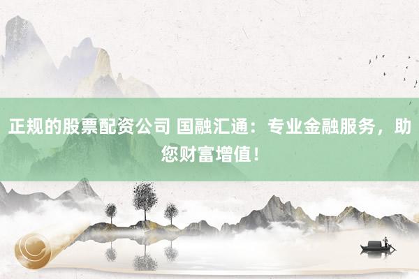 正規(guī)的股票配資公司 國融匯通：專業(yè)金融服務(wù)，助您財富增值！