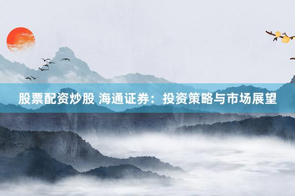 股票配資炒股 海通證券：投資策略與市場展望