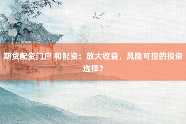 期貨配資門戶 和配資：放大收益，風(fēng)險(xiǎn)可控的投資選擇？