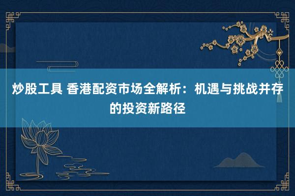 炒股工具 香港配資市場全解析：機遇與挑戰(zhàn)并存的投資新路徑