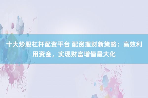 十大炒股杠桿配資平臺(tái) 配資理財(cái)新策略：高效利用資金，實(shí)現(xiàn)財(cái)富增值最大化