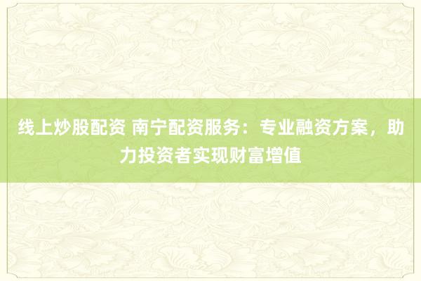 線上炒股配資 南寧配資服務(wù)：專業(yè)融資方案，助力投資者實(shí)現(xiàn)財(cái)富增值
