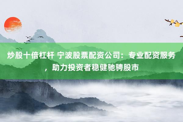 炒股十倍杠桿 寧波股票配資公司：專業(yè)配資服務(wù)，助力投資者穩(wěn)健馳騁股市