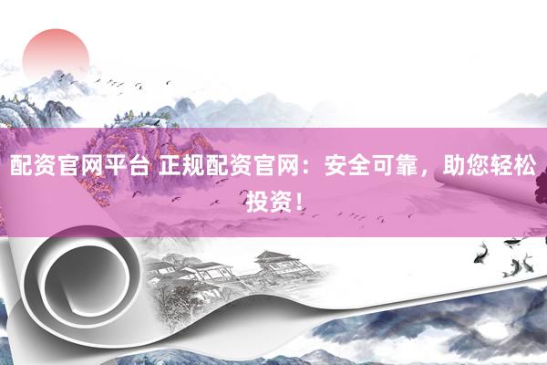 配資官網(wǎng)平臺(tái) 正規(guī)配資官網(wǎng)：安全可靠，助您輕松投資！