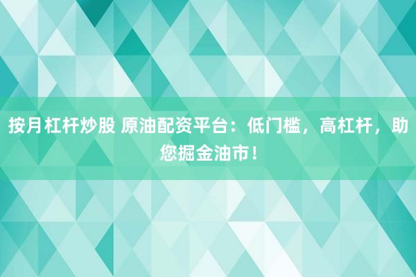 按月杠桿炒股 原油配資平臺：低門檻，高杠桿，助您掘金油市！