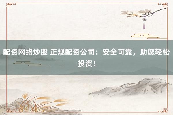 配資網(wǎng)絡(luò)炒股 正規(guī)配資公司：安全可靠，助您輕松投資！