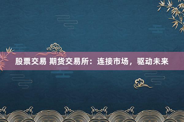 股票交易 期貨交易所：連接市場，驅(qū)動未來