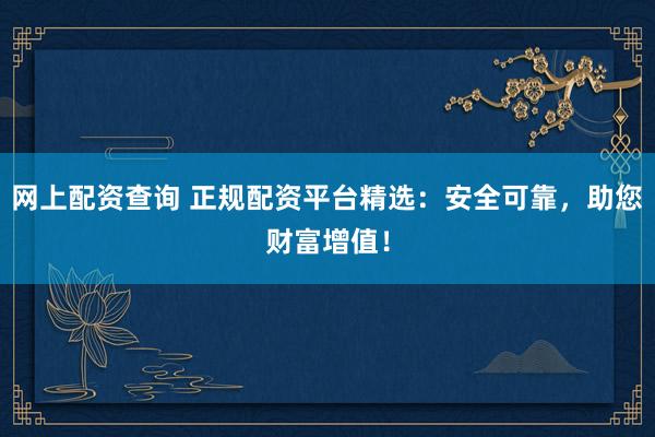 網(wǎng)上配資查詢 正規(guī)配資平臺(tái)精選：安全可靠，助您財(cái)富增值！