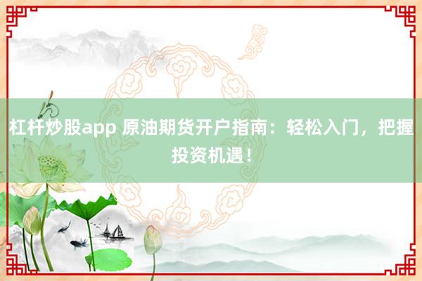 杠桿炒股app 原油期貨開戶指南：輕松入門，把握投資機(jī)遇！