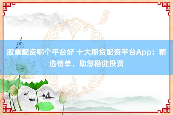股票配資哪個平臺好 十大期貨配資平臺App：精選榜單，助您穩(wěn)健投資