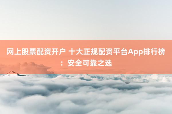網(wǎng)上股票配資開(kāi)戶 十大正規(guī)配資平臺(tái)App排行榜：安全可靠之選