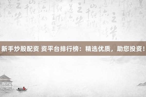 新手炒股配資 資平臺排行榜：精選優(yōu)質，助您投資！