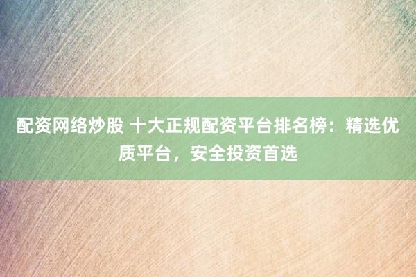 配資網(wǎng)絡(luò)炒股 十大正規(guī)配資平臺排名榜：精選優(yōu)質(zhì)平臺，安全投資首選