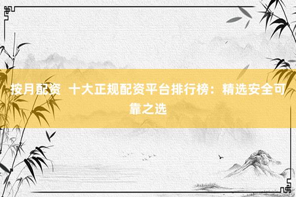 按月配資  十大正規(guī)配資平臺排行榜：精選安全可靠之選