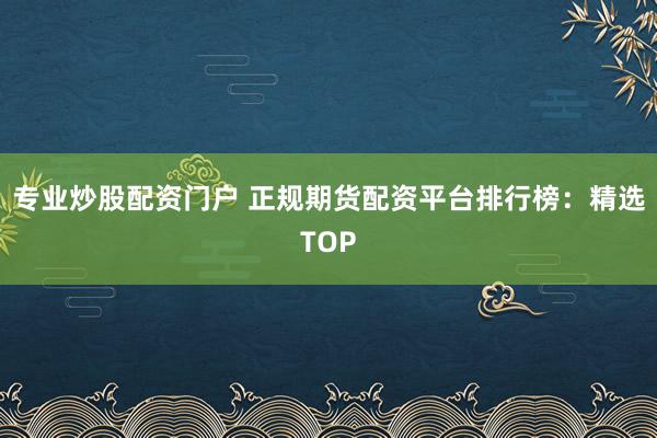 專業(yè)炒股配資門戶 正規(guī)期貨配資平臺(tái)排行榜：精選TOP