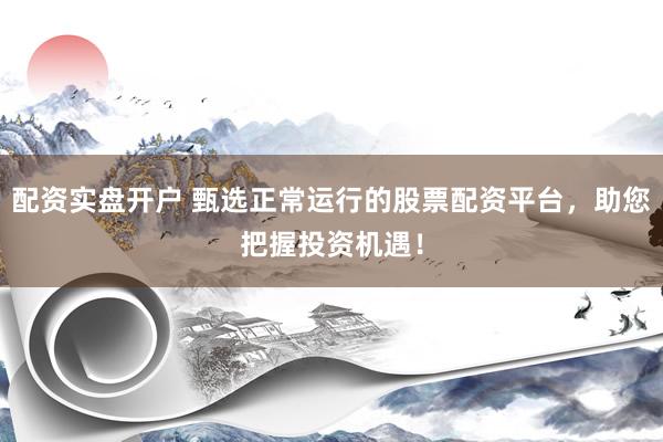 配資實盤開戶 甄選正常運行的股票配資平臺，助您把握投資機遇！