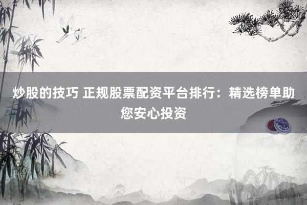 炒股的技巧 正規(guī)股票配資平臺排行：精選榜單助您安心投資