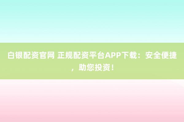 白銀配資官網(wǎng) 正規(guī)配資平臺(tái)APP下載：安全便捷，助您投資！