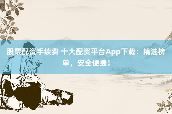 股票配資手續(xù)費(fèi) 十大配資平臺App下載：精選榜單，安全便捷！