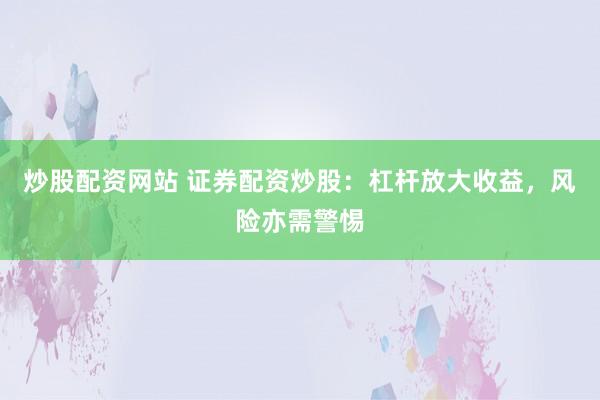 炒股配資網(wǎng)站 證券配資炒股：杠桿放大收益，風(fēng)險亦需警惕
