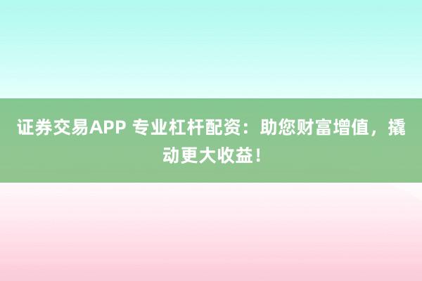 證券交易APP 專業(yè)杠桿配資：助您財富增值，撬動更大收益！