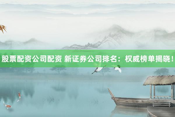 股票配資公司配資 新證券公司排名：權(quán)威榜單揭曉！