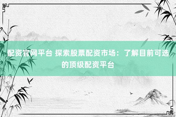配資官網(wǎng)平臺(tái) 探索股票配資市場：了解目前可選的頂級(jí)配資平臺(tái)
