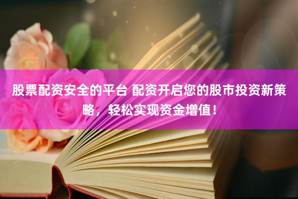 股票配資安全的平臺 配資開啟您的股市投資新策略，輕松實現(xiàn)資金增值！