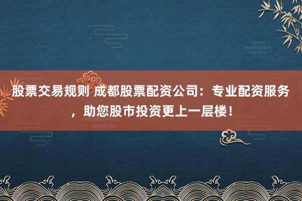 股票交易規(guī)則 成都股票配資公司：專業(yè)配資服務(wù)，助您股市投資更上一層樓！
