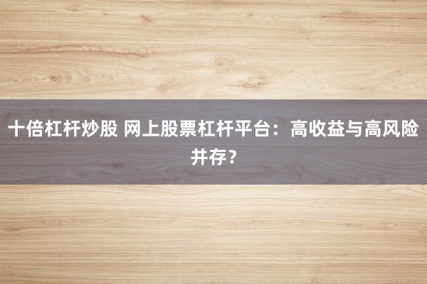 十倍杠桿炒股 網(wǎng)上股票杠桿平臺：高收益與高風(fēng)險并存？