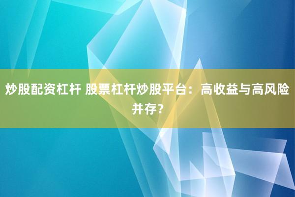 炒股配資杠桿 股票杠桿炒股平臺：高收益與高風險并存？