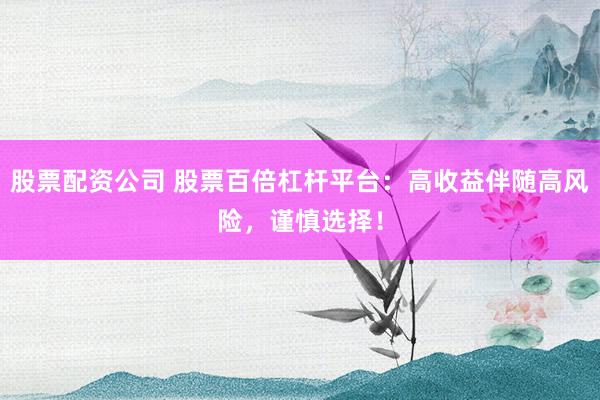 股票配資公司 股票百倍杠桿平臺(tái)：高收益伴隨高風(fēng)險(xiǎn)，謹(jǐn)慎選擇！