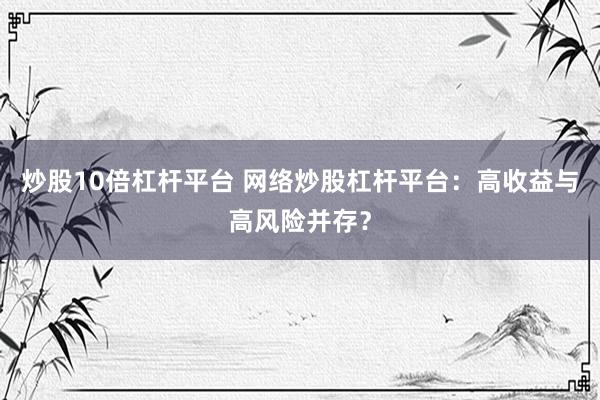 炒股10倍杠桿平臺 網(wǎng)絡(luò)炒股杠桿平臺：高收益與高風(fēng)險并存？